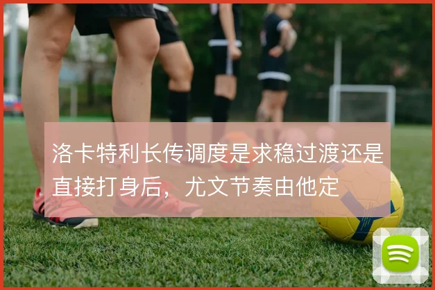 洛卡特利长传调度是求稳过渡还是直接打身后，尤文节奏由他定