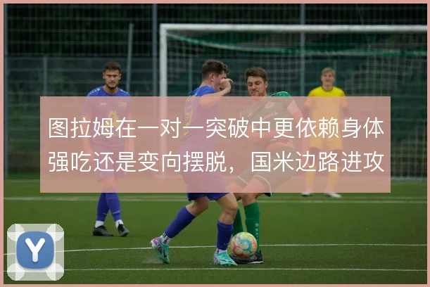 图拉姆在一对一突破中更依赖身体强吃还是变向摆脱，国米边路进攻怎么选