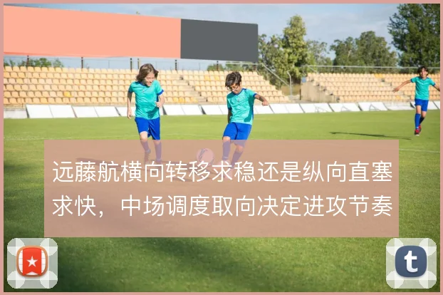 远藤航横向转移求稳还是纵向直塞求快,中场调度取向决定进攻节奏