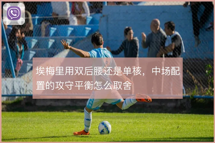 埃梅里用双后腰还是单核,中场配置的攻守平衡怎么取舍