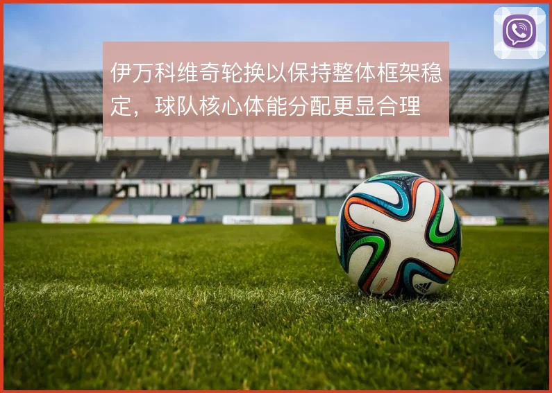 伊万科维奇轮换以保持整体框架稳定，球队核心体能分配更显合理