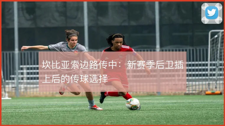 坎比亚索边路传中：新赛季后卫插上后的传球选择