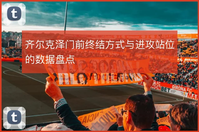 齐尔克泽门前终结方式与进攻站位的数据盘点