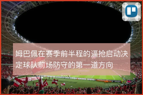 姆巴佩在赛季前半程的逼抢启动决定球队前场防守的第一道方向