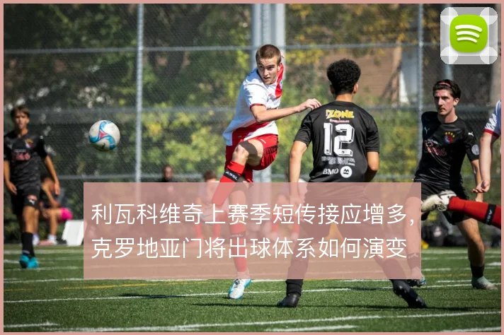 利瓦科维奇上赛季短传接应增多,克罗地亚门将出球体系如何演变