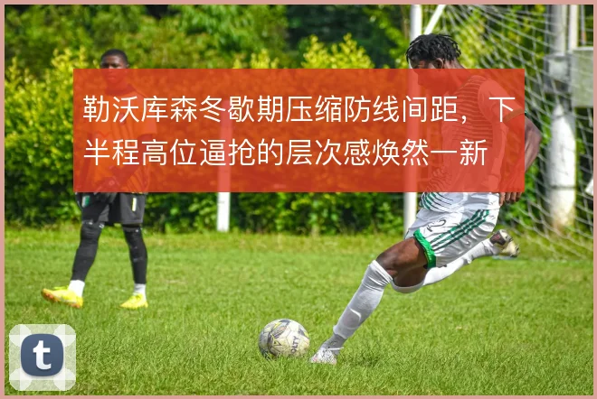 勒沃库森冬歇期压缩防线间距，下半程高位逼抢的层次感焕然一新