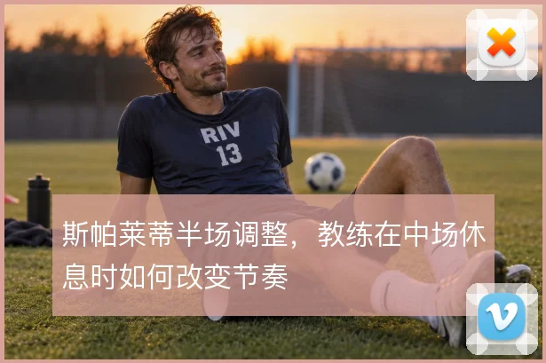 斯帕莱蒂半场调整，教练在中场休息时如何改变节奏