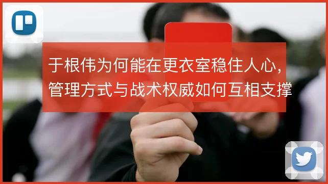 于根伟为何能在更衣室稳住人心，管理方式与战术权威如何互相支撑