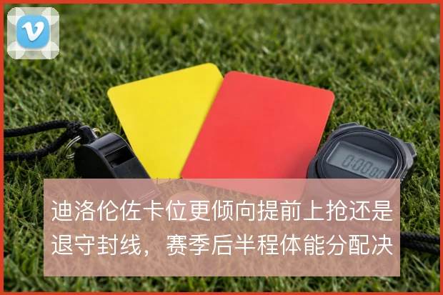 迪洛伦佐卡位更倾向提前上抢还是退守封线，赛季后半程体能分配决定选择