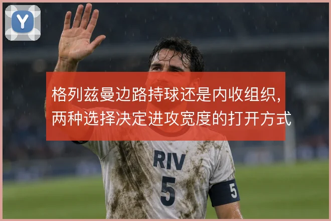格列兹曼边路持球还是内收组织，两种选择决定进攻宽度的打开方式