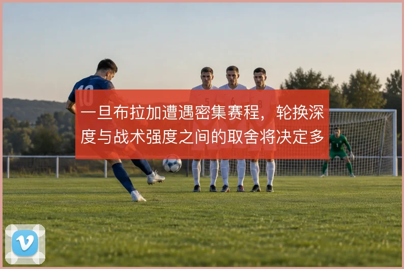 一旦布拉加遭遇密集赛程，轮换深度与战术强度之间的取舍将决定多线表现