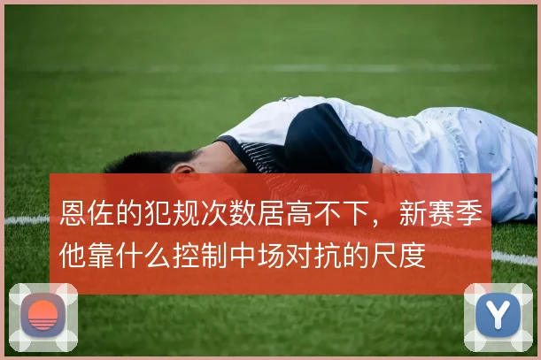 恩佐的犯规次数居高不下，新赛季他靠什么控制中场对抗的尺度