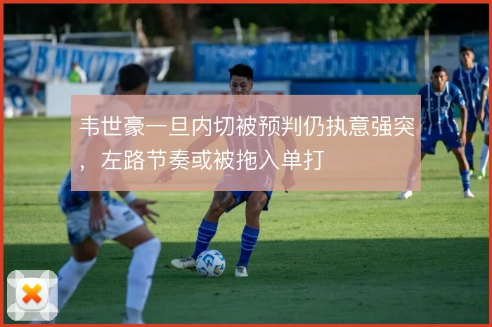 韦世豪一旦内切被预判仍执意强突,左路节奏或被拖入单打