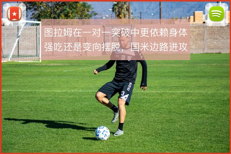 图拉姆在一对一突破中更依赖身体强吃还是变向摆脱,国米边路进攻怎么选