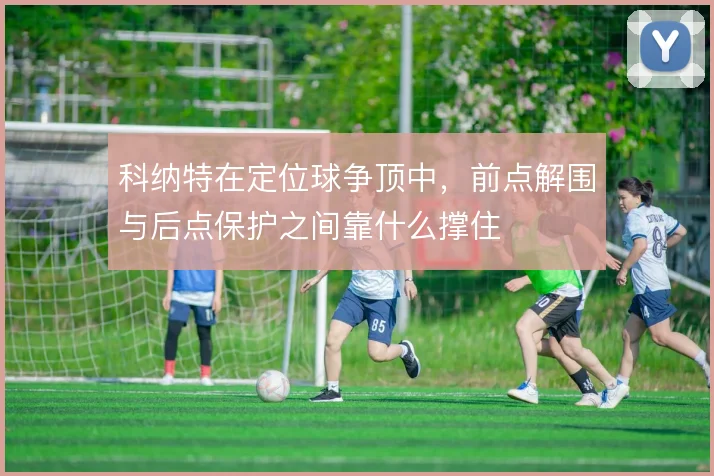 科纳特在定位球争顶中,前点解围与后点保护之间靠什么撑住