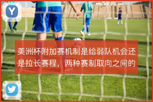 美洲杯附加赛机制是给弱队机会还是拉长赛程，两种赛制取向之间的取舍