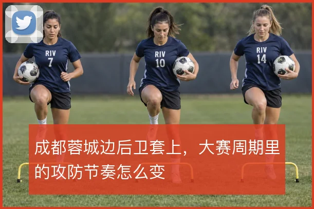 成都蓉城边后卫套上，大赛周期里的攻防节奏怎么变