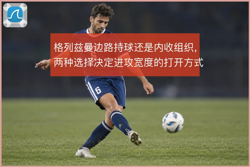 格列兹曼边路持球还是内收组织，两种选择决定进攻宽度的打开方式