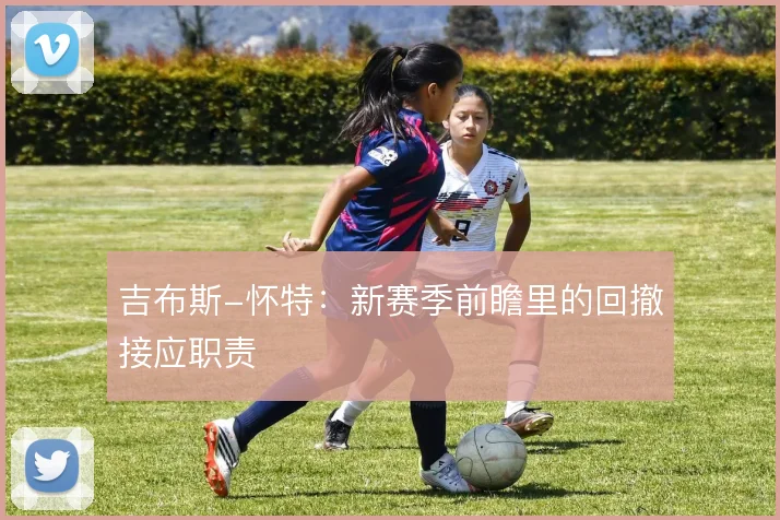 吉布斯-怀特：新赛季前瞻里的回撤接应职责