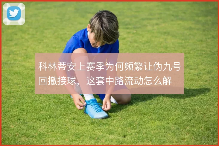 科林蒂安上赛季为何频繁让伪九号回撤接球,这套中路流动怎么解