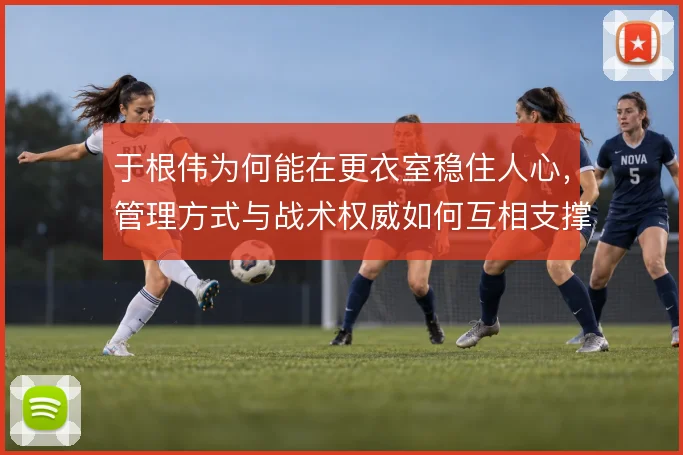 于根伟为何能在更衣室稳住人心，管理方式与战术权威如何互相支撑