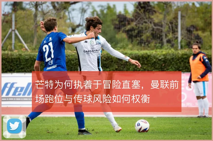 芒特为何执着于冒险直塞，曼联前场跑位与传球风险如何权衡