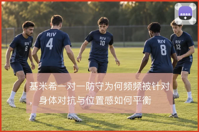 基米希一对一防守为何频频被针对，身体对抗与位置感如何平衡