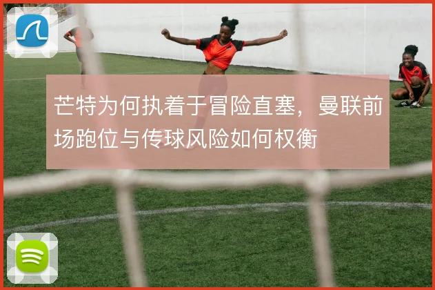 芒特为何执着于冒险直塞，曼联前场跑位与传球风险如何权衡