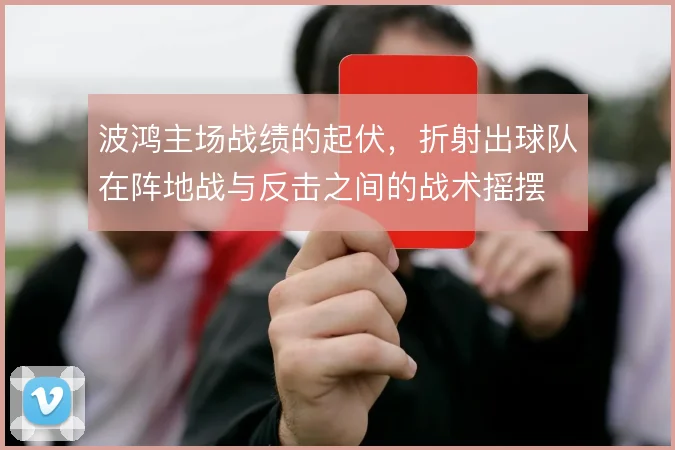 波鸿主场战绩的起伏,折射出球队在阵地战与反击之间的战术摇摆