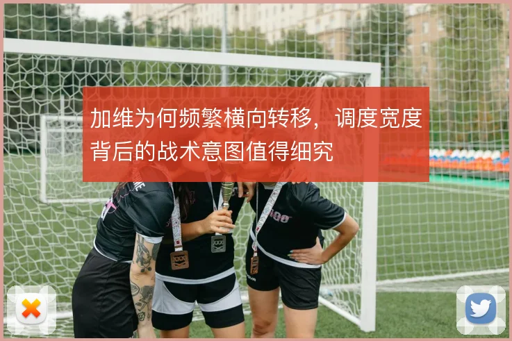 加维为何频繁横向转移，调度宽度背后的战术意图值得细究