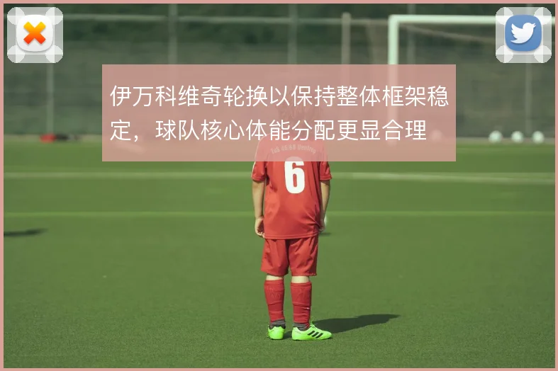 伊万科维奇轮换以保持整体框架稳定，球队核心体能分配更显合理