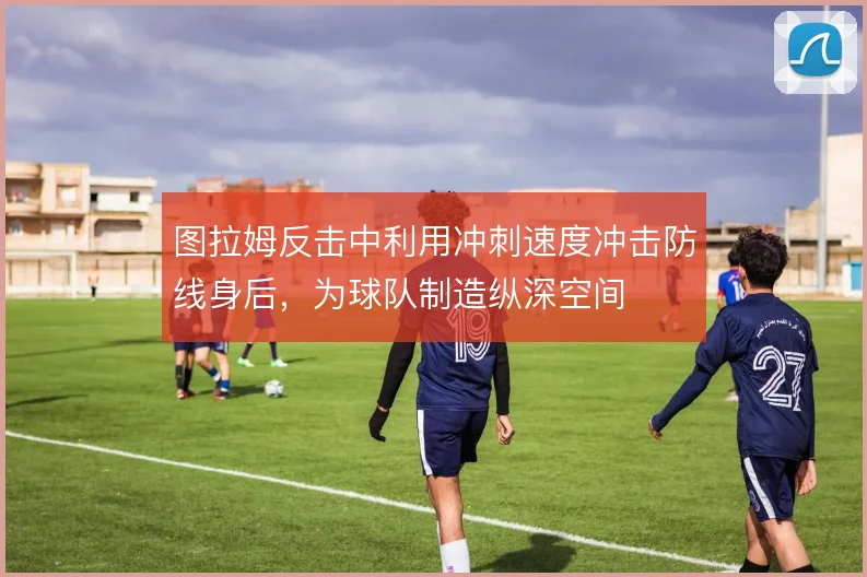 图拉姆反击中利用冲刺速度冲击防线身后，为球队制造纵深空间