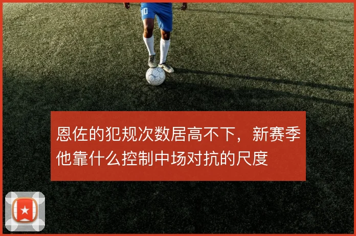 恩佐的犯规次数居高不下，新赛季他靠什么控制中场对抗的尺度