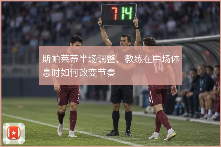 斯帕莱蒂半场调整,教练在中场休息时如何改变节奏