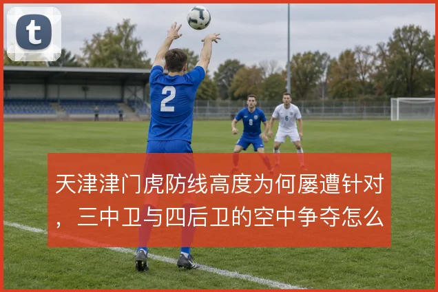 天津津门虎防线高度为何屡遭针对,三中卫与四后卫的空中争夺怎么解