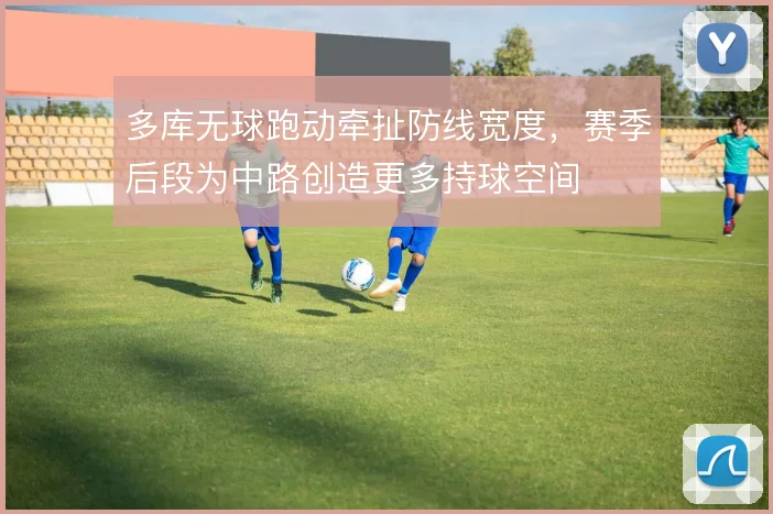 多库无球跑动牵扯防线宽度，赛季后段为中路创造更多持球空间