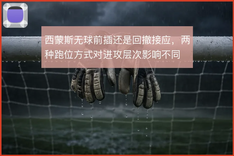 西蒙斯无球前插还是回撤接应,两种跑位方式对进攻层次影响不同