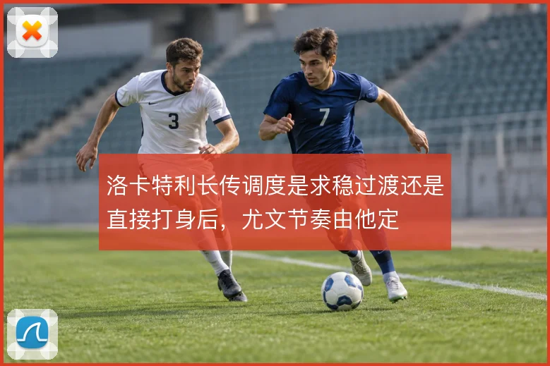 洛卡特利长传调度是求稳过渡还是直接打身后，尤文节奏由他定