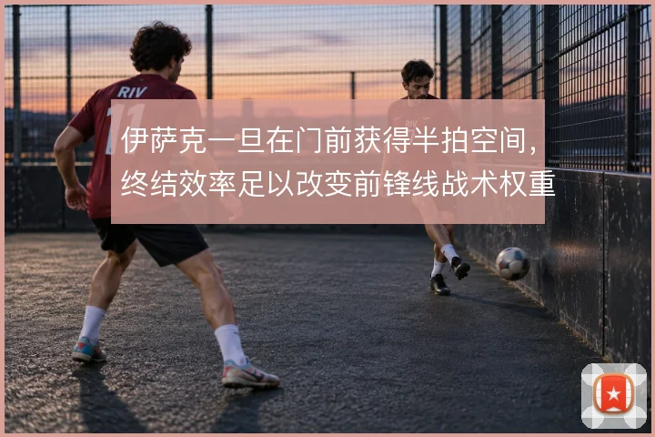伊萨克一旦在门前获得半拍空间,终结效率足以改变前锋线战术权重