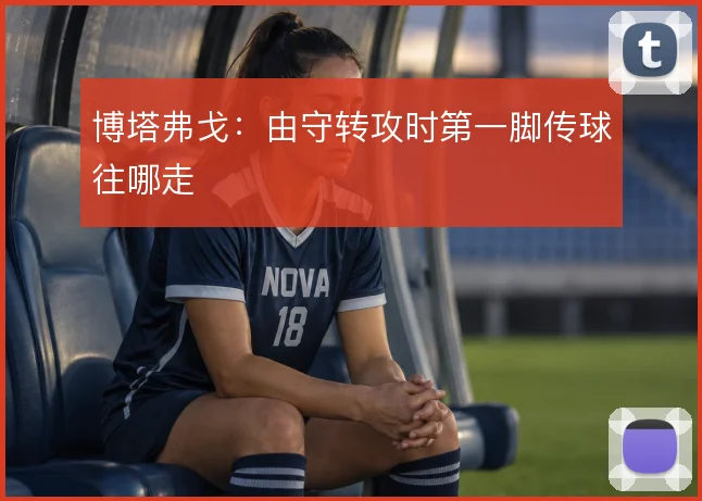 博塔弗戈：由守转攻时第一脚传球往哪走