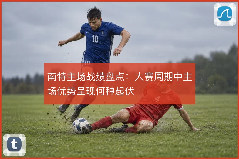 南特主场战绩盘点:大赛周期中主场优势呈现何种起伏