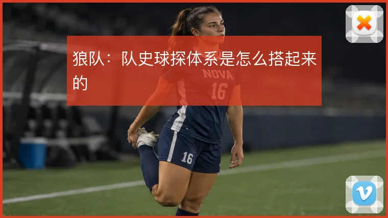 狼队：队史球探体系是怎么搭起来的