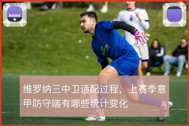 维罗纳三中卫适配过程,上赛季意甲防守端有哪些统计变化