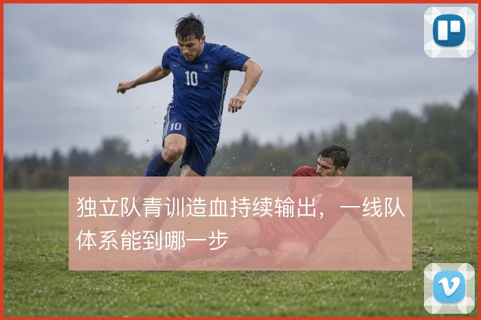 独立队青训造血持续输出，一线队体系能到哪一步