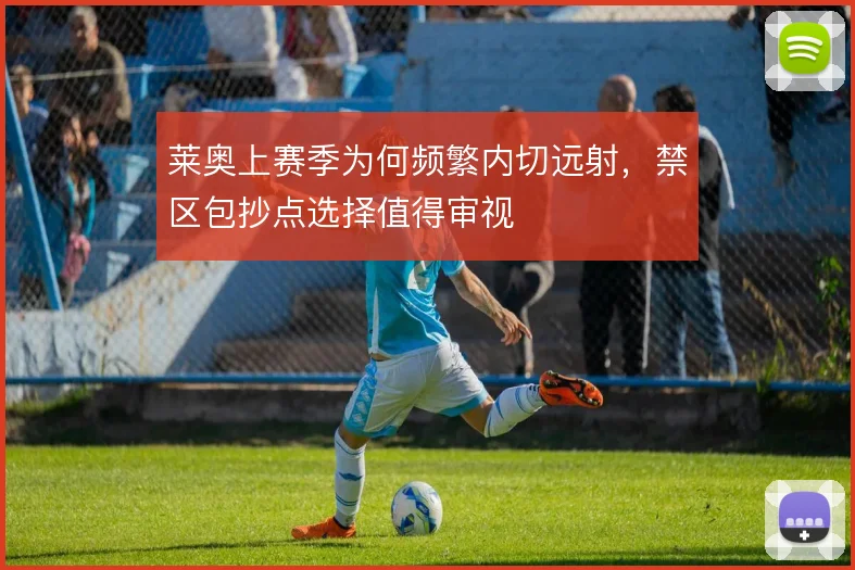 莱奥上赛季为何频繁内切远射，禁区包抄点选择值得审视