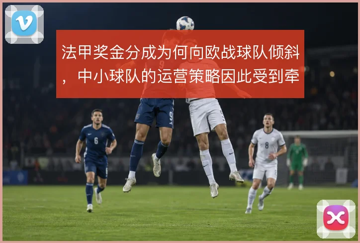 法甲奖金分成为何向欧战球队倾斜，中小球队的运营策略因此受到牵动
