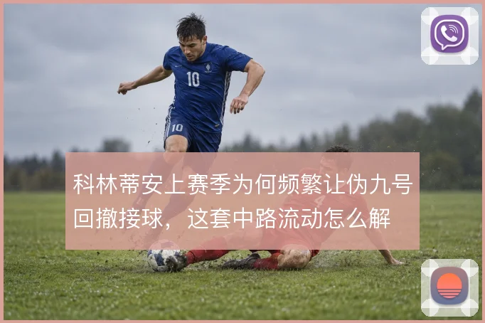 科林蒂安上赛季为何频繁让伪九号回撤接球，这套中路流动怎么解