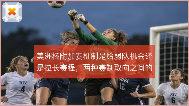 美洲杯附加赛机制是给弱队机会还是拉长赛程，两种赛制取向之间的取舍