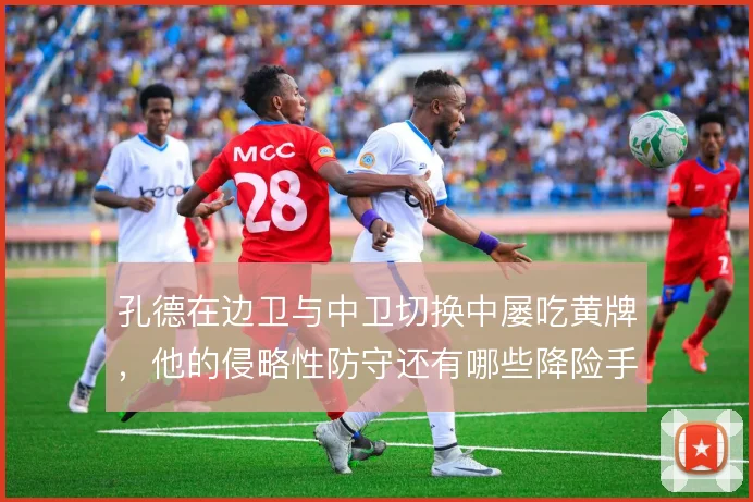 孔德在边卫与中卫切换中屡吃黄牌，他的侵略性防守还有哪些降险手段