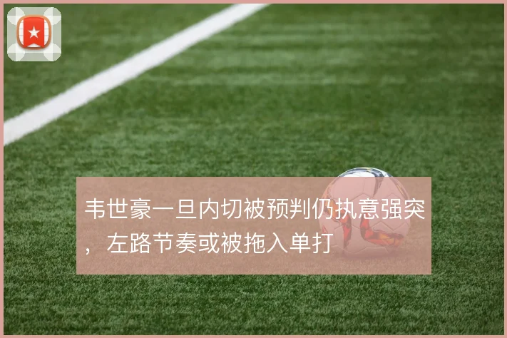 韦世豪一旦内切被预判仍执意强突,左路节奏或被拖入单打
